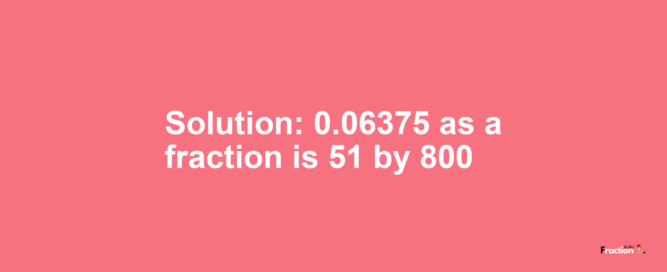 Solution:0.06375 as a fraction is 51/800